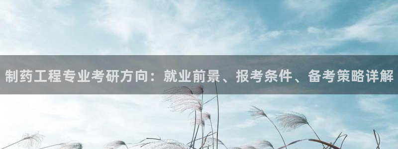 ag九游老哥俱乐部：制药工程专业考研方向：就业前景、报考条件、备考策略详解