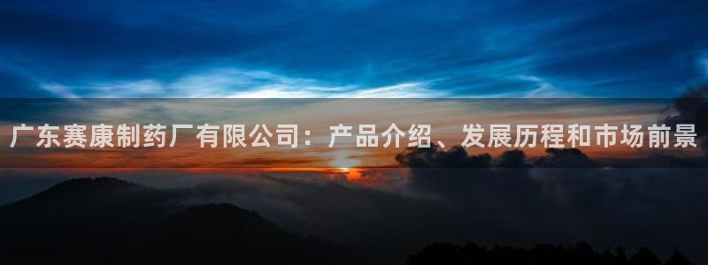 九游会老哥俱乐部官网首页：广东赛康制药厂有限公司：产品介绍、发展历程和市场前景