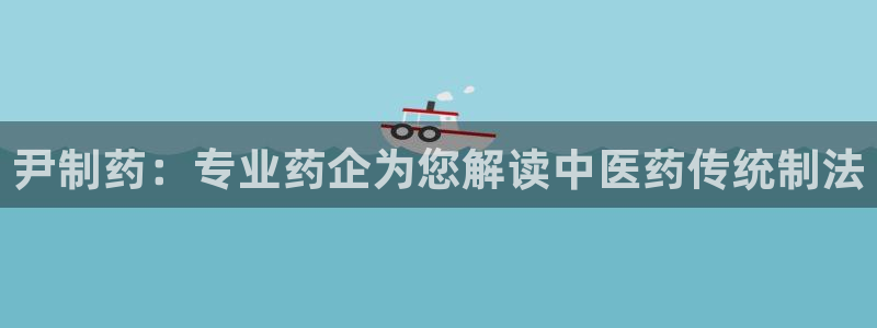 九游会老哥俱乐部：尹制药：专业药企为您解读中医药传统制法