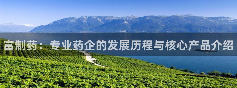 九游会老哥俱乐部官网：富制药：专业药企的发展历程与核心产品介绍
