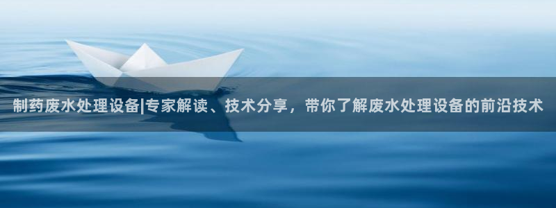 九游会老哥俱乐部交流社区：制药废水处理设备|专家解读、技术分享，带你了解废水处理设备的前沿技术