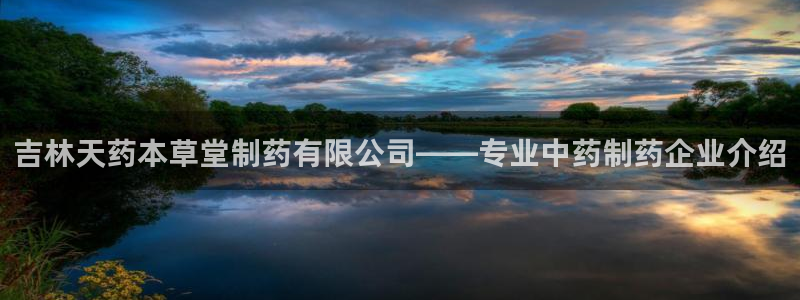 九游会老哥俱乐部交流社区：吉林天药本草堂制药有限公司——专业中药制药企业介绍