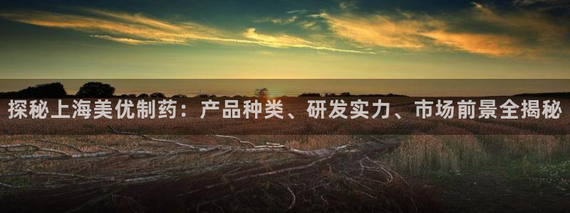 九游会老哥俱乐部官网：探秘上海美优制药：产品种类、研发实力、市场前景全揭秘