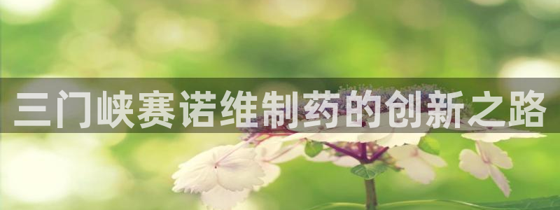 九游会老哥俱乐部官网首页论坛：三门峡赛诺维制药的创新之路