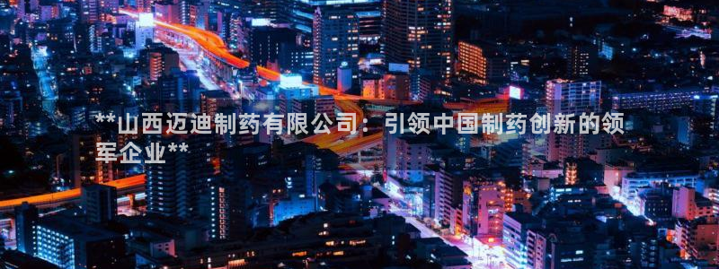 ag九游老哥俱乐部：**山西迈迪制药有限公司：引领中国制药创新的领
军企业**