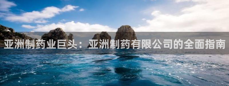 九游老哥俱乐部官网登录入口：亚洲制药业巨头：亚洲制药有限公司的全面指南