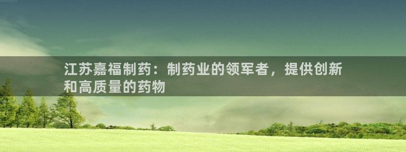 九游会老哥俱乐部官网：江苏嘉福制药：制药业的领军者，提供创新
和高质量的药物