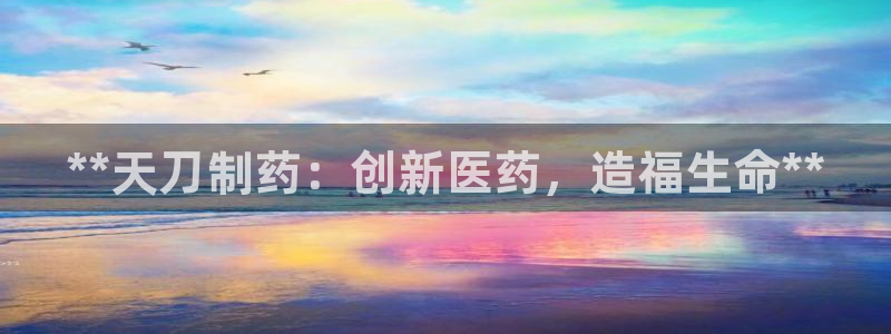 9游会老哥俱乐部：**天刀制药：创新医药，造福生命**