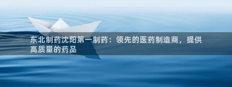 九游会老哥俱乐部必备的交流社区：东北制药沈阳第一制药：领先的医药制造商，提供
高质量的药品