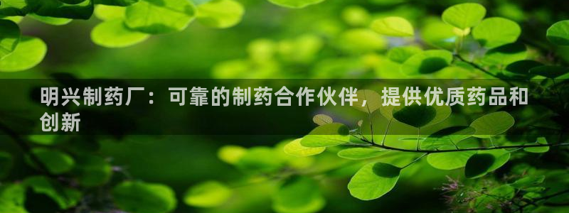 九游会老哥：明兴制药厂：可靠的制药合作伙伴，提供优质药品和
创新