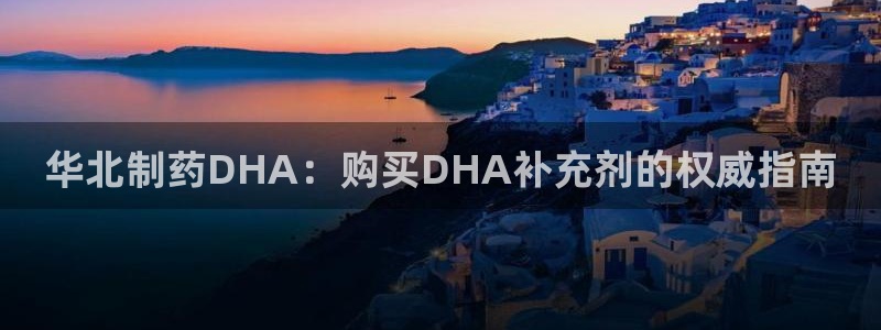 九游会老哥俱乐部论坛版：华北制药DHA：购买DHA补充剂的权威指南