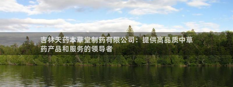 九游老哥俱乐部官网登录不了：吉林天药本草堂制药有限公司：提供高品质中草
药产品和服务的领导者