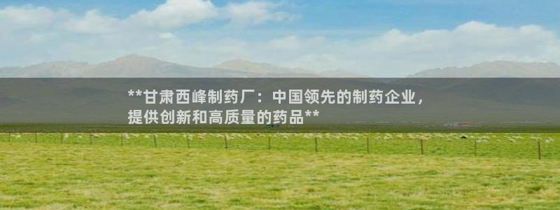九游会老哥俱乐部官网：**甘肃西峰制药厂：中国领先的制药企业，
提供创新和高质量的药品**