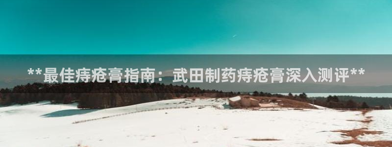 九游会老哥：**最佳痔疮膏指南：武田制药痔疮膏深入测评**