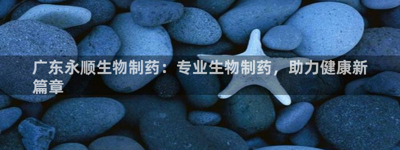 九游老哥俱乐部官网登录入口：广东永顺生物制药：专业生物制药，助力健康新
篇章