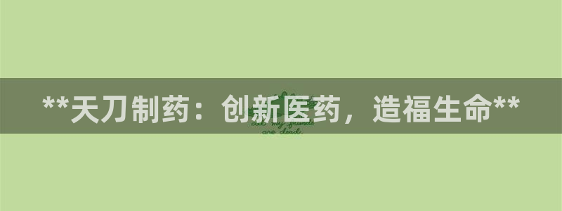 老哥俱乐部是干什么的啊：**天刀制药：创新医药，造福生命**