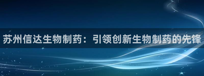老哥吧九游会：苏州信达生物制药：引领创新生物制药的先锋