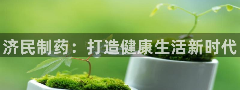 九游老哥俱乐部官网登录入口：济民制药：打造健康生活新时代