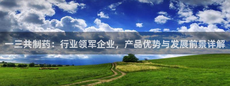 ag九游会老哥俱乐部：一三共制药：行业领军企业，产品优势与发展前景详解