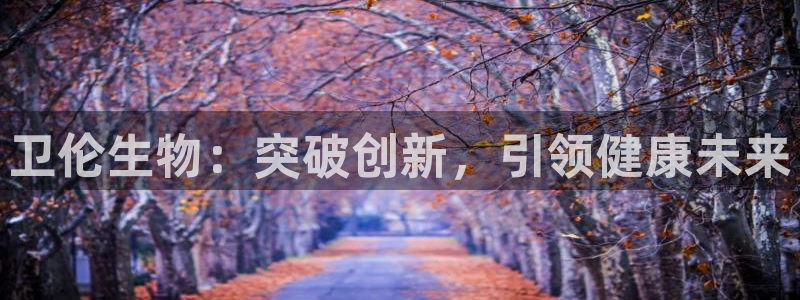 9游会老哥俱乐部：卫伦生物：突破创新，引领健康未来