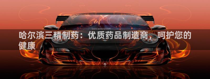 九游会老哥俱乐部官网首页：哈尔滨三精制药：优质药品制造商，呵护您的
健康
