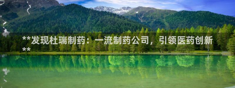 九游会老哥俱乐部必备的交流社区论坛：**发现杜瑞制药：一流制药公司，引领医药创新
**