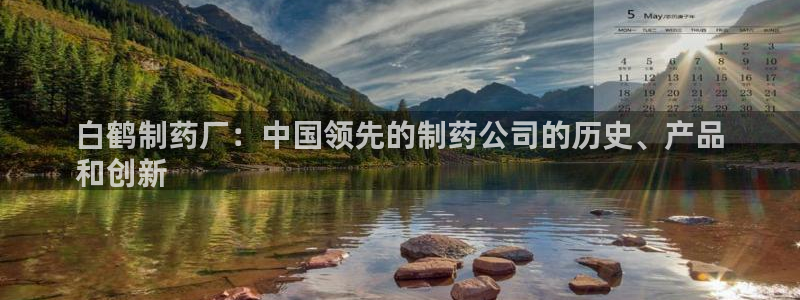 九游会老哥俱乐部官网：白鹤制药厂：中国领先的制药公司的历史、产品
和创新