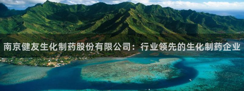 九游会老哥俱乐部官方网站：南京健友生化制药股份有限公司：行业领先的生化制药企业