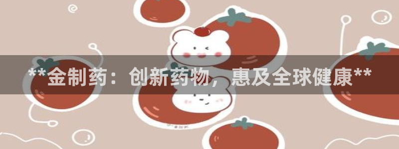 ag九游会老哥俱乐部：**金制药：创新药物，惠及全球健康**