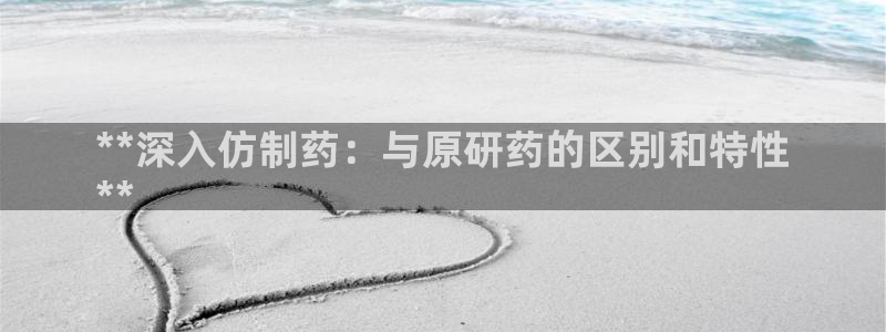 9游会老哥俱乐部：**深入仿制药：与原研药的区别和特性
**