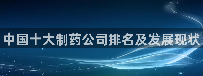 ag九游会老哥俱乐部：中国十大制药公司排名及发展现状