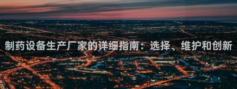 老哥俱乐部是干什么的：制药设备生产厂家的详细指南：选择、维护和创新