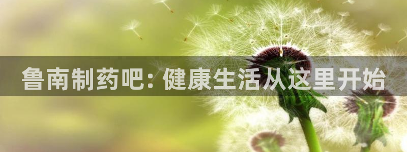 九游会老哥俱乐部必备的交流社区论坛：鲁南制药吧: 健康生活从这里开始