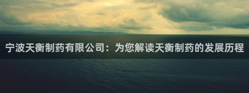 九游老哥俱乐部登录：宁波天衡制药有限公司：为您解读天衡制药的发展历程