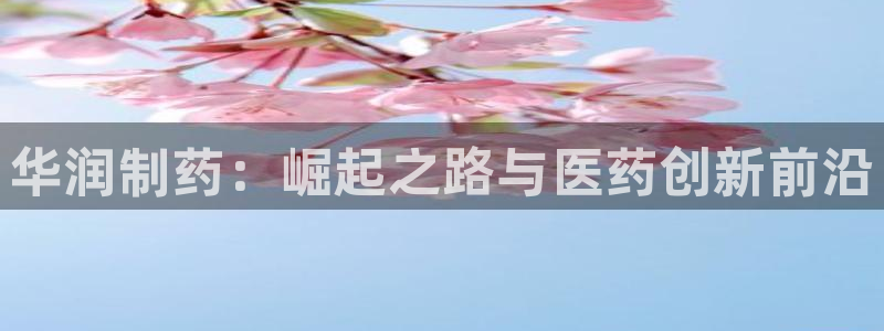 九游会老哥俱乐部论坛版：华润制药：崛起之路与医药创新前沿