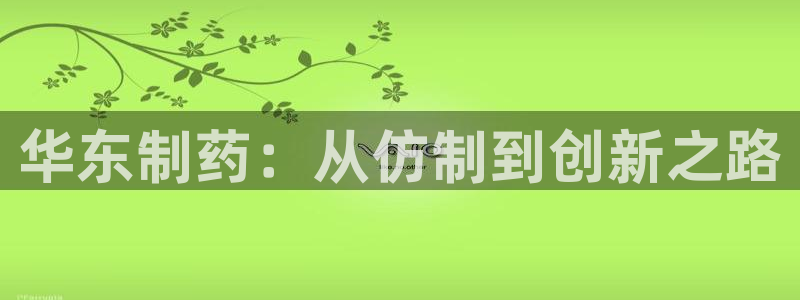 九游会老哥必备的交流社区：华东制药：从仿制到创新之路