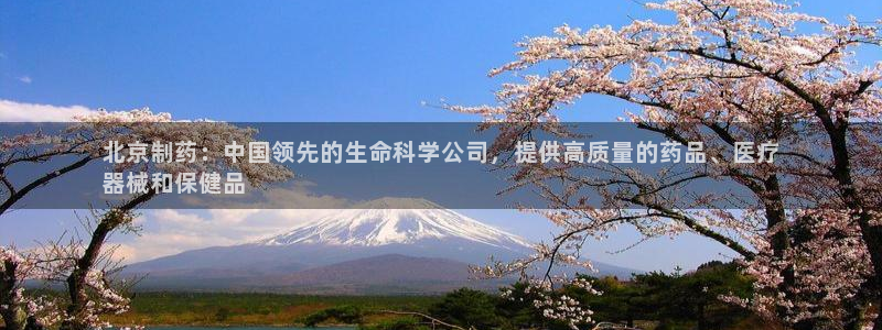 九游老哥俱乐部官网登录入口：北京制药：中国领先的生命科学公司，提供高质量的药品、医疗
器械和保健品