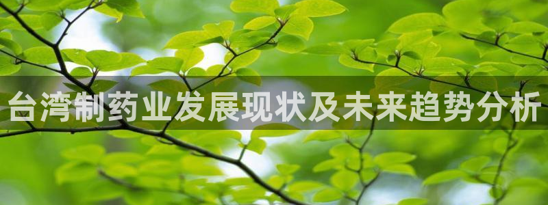 九游会老哥必备的交流社区：台湾制药业发展现状及未来趋势分析