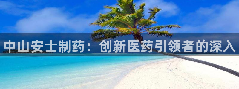 九游会老哥俱乐部官网首页：中山安士制药：创新医药引领者的深入