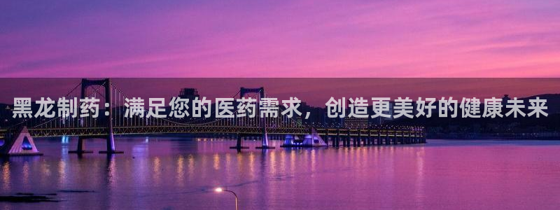 j9九游会老哥俱乐部交流区：黑龙制药：满足您的医药需求，创造更美好的健康未来