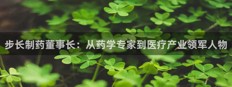 ag九游老哥俱乐部：步长制药董事长：从药学专家到医疗产业领军人物