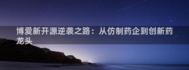 九游会老哥俱乐部：博爱新开源逆袭之路：从仿制药企到创新药
龙头