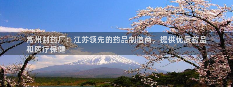 ag九游会老哥俱乐部：常州制药厂：江苏领先的药品制造商，提供优质药品
和医疗保健