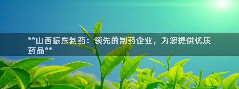 ag九游会老哥俱乐部：**山西振东制药：领先的制药企业，为您提供优质
药品**