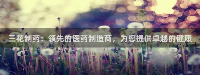 九游老哥俱乐部官网登录入口：三花制药：领先的医药制造商，为您提供卓越的健康
