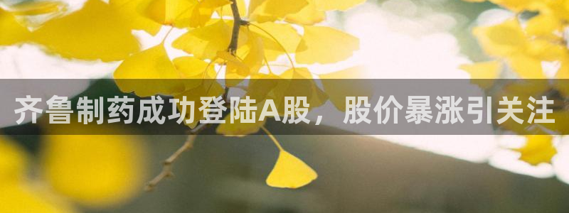 usdt九游会老哥俱乐部：齐鲁制药成功登陆A股，股价暴涨引关注
