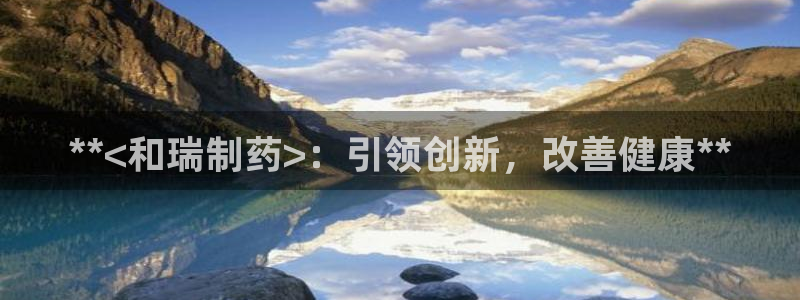 九游老哥俱乐部官网登录入口：**<和瑞制药>：引领创新，改善健康**