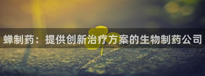 ag九游老哥俱乐部：蝉制药：提供创新治疗方案的生物制药公司