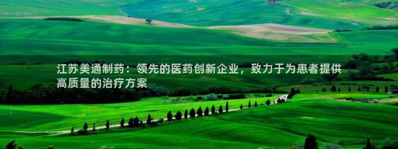 九游老哥俱乐部登录：江苏美通制药：领先的医药创新企业，致力于为患者提供
高质量的治疗方案