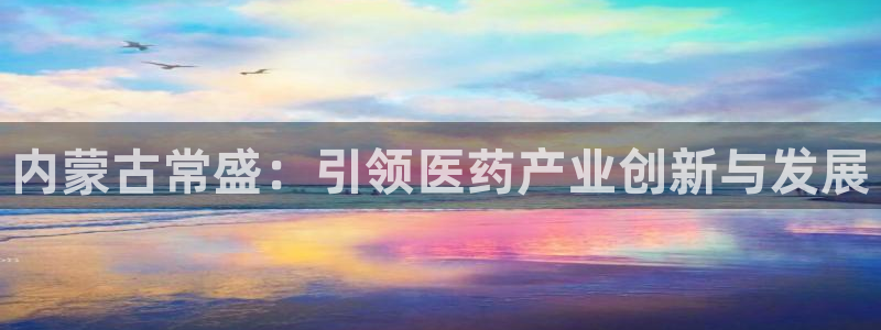九游老哥俱乐部官网登录：内蒙古常盛：引领医药产业创新与发展
